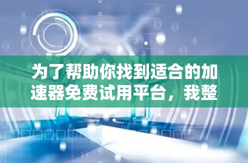 为了帮助你找到适合的加速器免费试用平台,我整理了以下几点信息和建议 为了帮助你找到适合的加速器免费试用平台,我整理了以下几点信息和建议