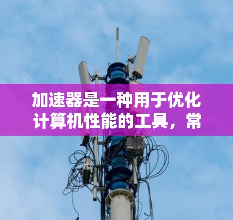 加速器是一种用于优化计算机性能的工具，常用于程序和应用程序的加速。免费试用通常是开发者和企业在评估或短期需求时的选择。以下是一些常见的加速器工具及其免费试用信息