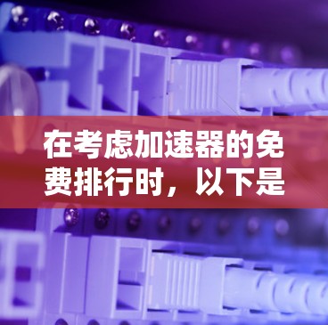 在考虑加速器的免费排行时，以下是一些关键因素和步骤，帮助您选择最适合的加速器