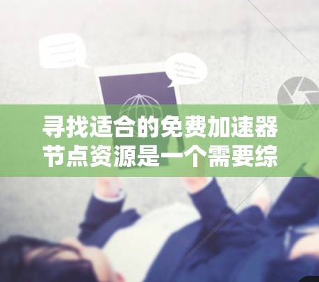 寻找适合的免费加速器节点资源是一个需要综合考虑多方面因素的过程。以下是一些详细的步骤和建议，帮助你有效地找到和使用免费加速器节点