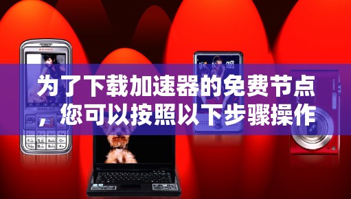 为了下载加速器的免费节点,您可以按照以下步骤操作 为了下载加速器的免费节点,您可以按照以下步骤操作
