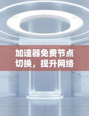 加速器免费节点切换,提升网络性能的高效解决方案 加速器免费节点切换,提升网络性能的高效解决方案