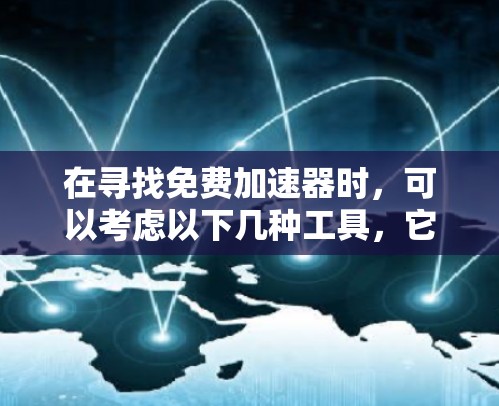 在寻找免费加速器时,可以考虑以下几种工具,它们各自适合不同的项目需求 在寻找免费加速器时,可以考虑以下几种工具,它们各自适合不同的项目需求