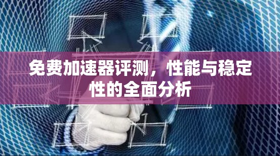 免费加速器评测，性能与稳定性的全面分析