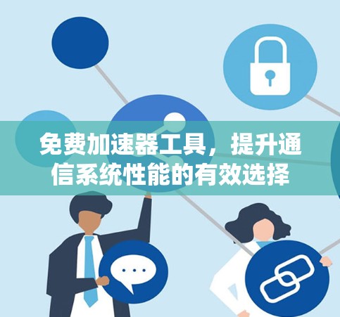 免费加速器工具,提升通信系统性能的有效选择 免费加速器工具,提升通信系统性能的有效选择