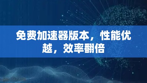免费加速器版本,性能优越,效率翻倍 免费加速器版本,性能优越,效率翻倍