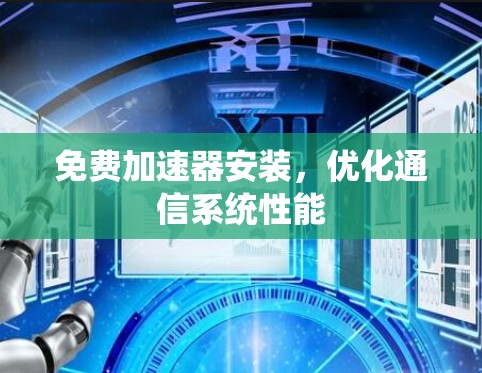 免费加速器安装,优化通信系统性能 免费加速器安装,优化通信系统性能