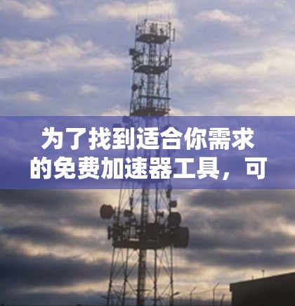 为了找到适合你需求的免费加速器工具，可以按照以下步骤进行