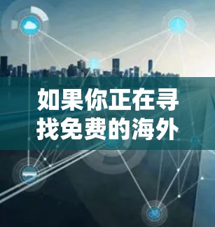如果你正在寻找免费的海外节点来加速网络数据访问或下载，以下是一些可能的工具和方法，但需要注意这些工具通常有限制，可能需要注册或遵守特定的使用条款。以下是一些常见的免费加速器和工具