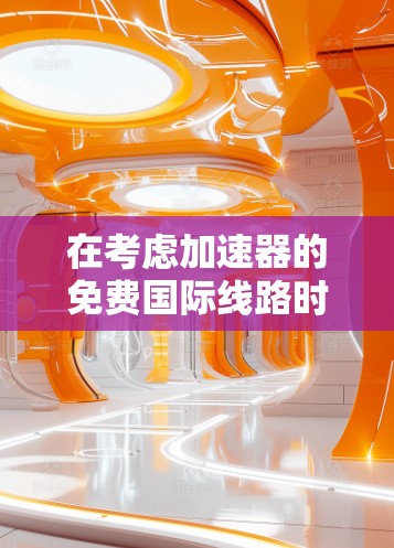 在考虑加速器的免费国际线路时,以下几个方面值得深入分析 在考虑加速器的免费国际线路时,以下几个方面值得深入分析