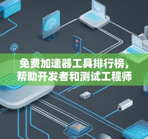 免费加速器工具排行榜,帮助开发者和测试工程师高效工作 免费加速器工具排行榜,帮助开发者和测试工程师高效工作