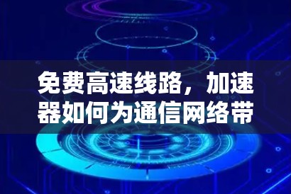 免费高速线路,加速器如何为通信网络带来革命性变化 免费高速线路,加速器如何为通信网络带来革命性变化