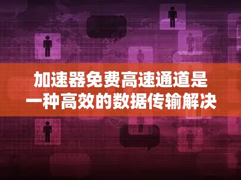 加速器免费高速通道是一种高效的数据传输解决方案,旨在帮助用户快速处理大量数据,节省时间和带宽。以下是关于该工具的详细分析 加速器免费高速通道是一种高效的数据传输解决方案,旨在帮助用户快速处理大量数据,节省时间和带宽。以下是关于该工具的详细分析