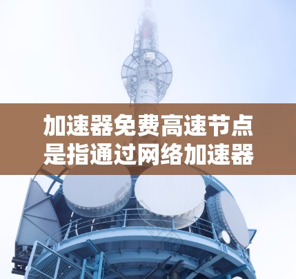 加速器免费高速节点是指通过网络加速器技术提供高速访问服务的节点,通常为用户提供更快的数据传输速度和更低的延迟。这种服务可以帮助用户加速互联网连接,提升用户体验 加速器免费高速节点是指通过网络加速器技术提供高速访问服务的节点,通常为用户提供更快的数据传输速度和更低的延迟。这种服务可以帮助用户加速互联网连接,提升用户体验