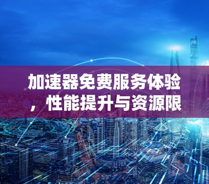 加速器免费服务体验,性能提升与资源限制之辩 加速器免费服务体验,性能提升与资源限制之辩
