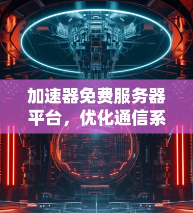 加速器免费服务器平台,优化通信系统性能的关键 加速器免费服务器平台,优化通信系统性能的关键