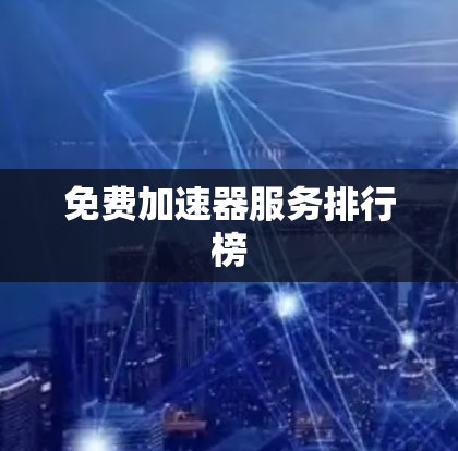 免费加速器服务排行榜 免费加速器服务排行榜