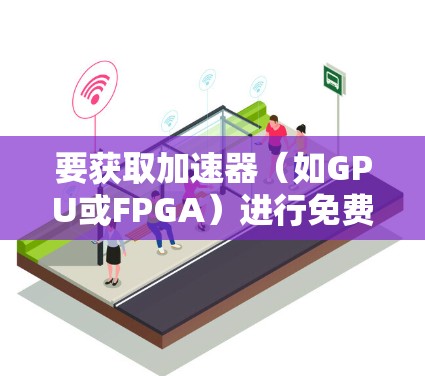 要获取加速器(如GPU或FPGA)进行免费访问,可以考虑以下几种方案 要获取加速器(如GPU或FPGA)进行免费访问,可以考虑以下几种方案
