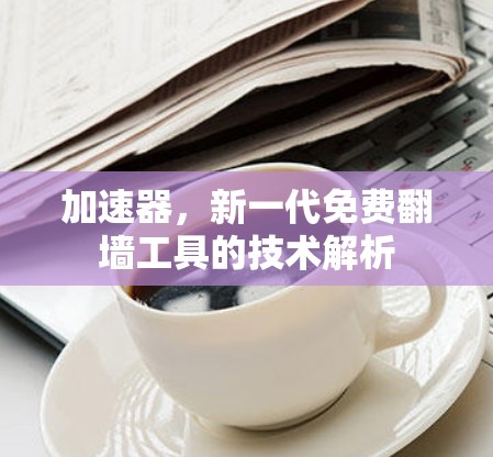 加速器，新一代免费翻墙工具的技术解析