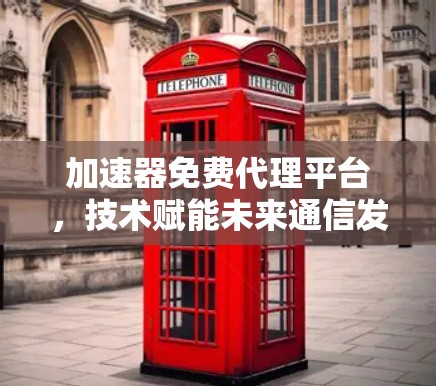 加速器免费代理平台，技术赋能未来通信发展