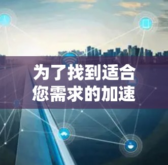 为了找到适合您需求的加速器免费测试平台，可以按照以下步骤进行