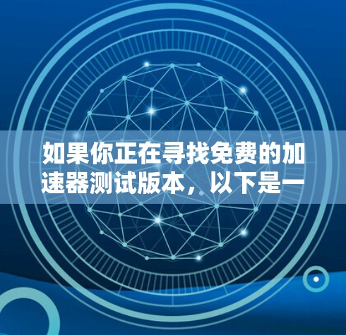 如果你正在寻找免费的加速器测试版本，以下是一些常见的加速器及其免费测试版本的信息