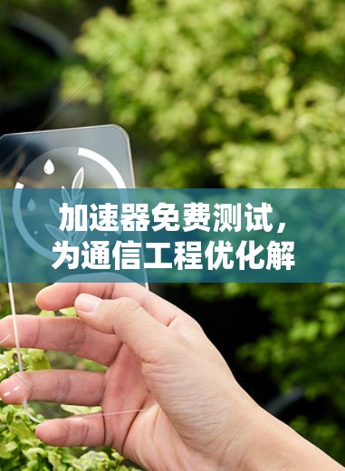 加速器免费测试,为通信工程优化解决方案 加速器免费测试,为通信工程优化解决方案