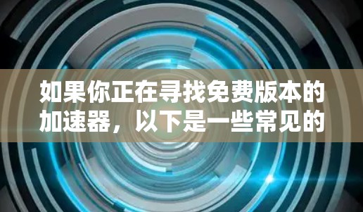 如果你正在寻找免费版本的加速器,以下是一些常见的加速器工具及其免费版本信息 如果你正在寻找免费版本的加速器,以下是一些常见的加速器工具及其免费版本信息