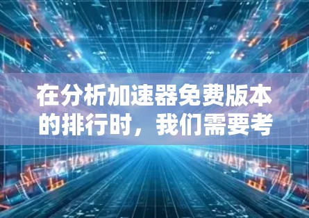 在分析加速器免费版本的排行时,我们需要考虑多个因素,包括开发者支持、性能、用户体验和特定应用场景。以下是对几款主要加速器的简要分析和排行 在分析加速器免费版本的排行时,我们需要考虑多个因素,包括开发者支持、性能、用户体验和特定应用场景。以下是对几款主要加速器的简要分析和排行