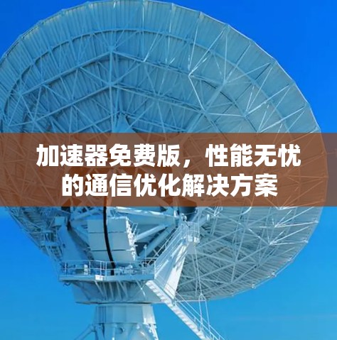 加速器免费版,性能无忧的通信优化解决方案 加速器免费版,性能无忧的通信优化解决方案