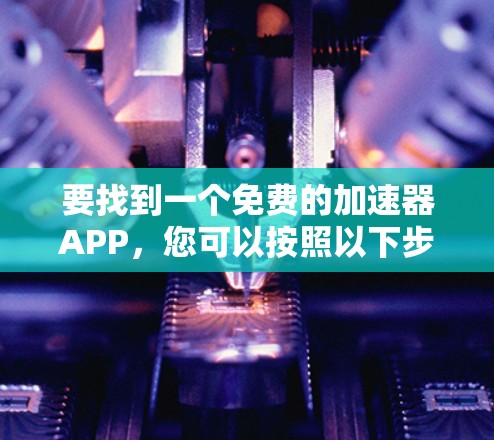 要找到一个免费的加速器APP,您可以按照以下步骤进行 要找到一个免费的加速器APP,您可以按照以下步骤进行