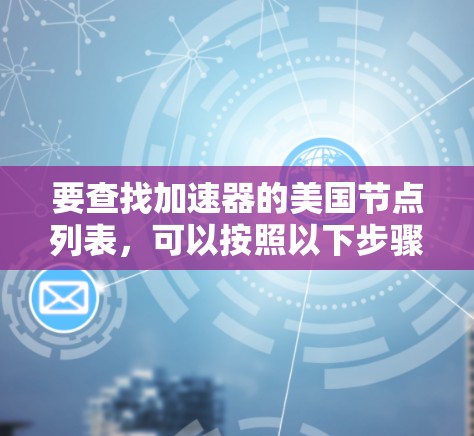 要查找加速器的美国节点列表,可以按照以下步骤进行 要查找加速器的美国节点列表,可以按照以下步骤进行
