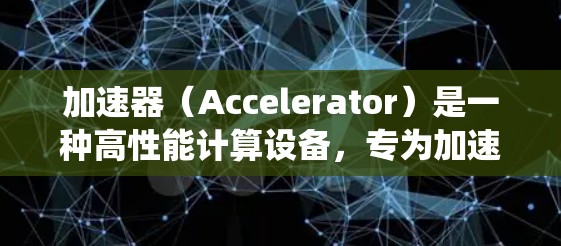 加速器（Accelerator）是一种高性能计算设备，专为加速特定计算任务而设计，通常用于处理需要高性能计算和高吞吐量的应用。加速器可以显著提升计算机系统的性能，缩短处理时间，提高资源利用率
