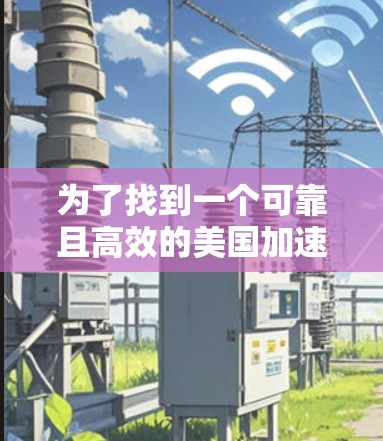 为了找到一个可靠且高效的美国加速器IP节点,可以按照以下步骤操作 为了找到一个可靠且高效的美国加速器IP节点,可以按照以下步骤操作