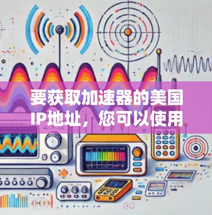 要获取加速器的美国IP地址,您可以使用网络工具或服务来查找美国地区的IP地址。以下是一些方法 要获取加速器的美国IP地址,您可以使用网络工具或服务来查找美国地区的IP地址。以下是一些方法