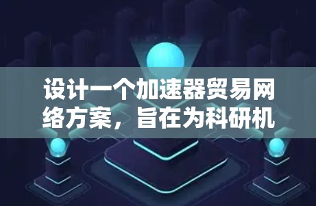 设计一个加速器贸易网络方案，旨在为科研机构、大学和高科技公司提供一个安全、便捷的平台，促进加速器设备的购买、出售和租赁。以下是一个详细的方案
