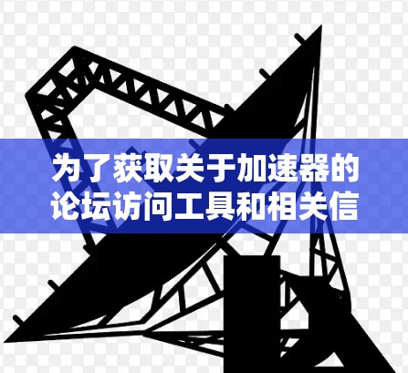 为了获取关于加速器的论坛访问工具和相关信息,您可以按照以下步骤进行 为了获取关于加速器的论坛访问工具和相关信息,您可以按照以下步骤进行