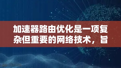 加速器路由优化是一项复杂但重要的网络技术,旨在提升路由器的性能,特别是在处理大量数据包的情况下。以下是对加速器路由优化的详细总结 加速器路由优化是一项复杂但重要的网络技术,旨在提升路由器的性能,特别是在处理大量数据包的情况下。以下是对加速器路由优化的详细总结
