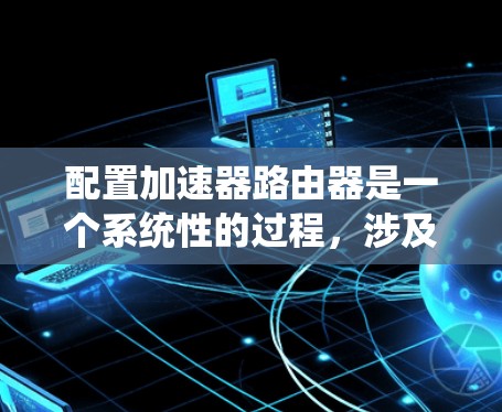 配置加速器路由器是一个系统性的过程,涉及多个步骤和考虑因素。以下是一个有条理的步骤指南,帮助您顺利完成配置 配置加速器路由器是一个系统性的过程,涉及多个步骤和考虑因素。以下是一个有条理的步骤指南,帮助您顺利完成配置