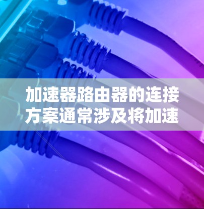 加速器路由器的连接方案通常涉及将加速器与路由器高效、稳定地连接,以实现数据处理的高性能和可靠性。以下是一些常见的加速器路由器连接方案 加速器路由器的连接方案通常涉及将加速器与路由器高效、稳定地连接,以实现数据处理的高性能和可靠性。以下是一些常见的加速器路由器连接方案
