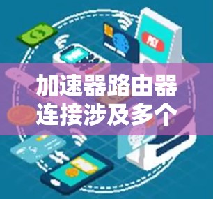 加速器路由器连接涉及多个关键方面,以下是对这些方面的详细分步解释 加速器路由器连接涉及多个关键方面,以下是对这些方面的详细分步解释