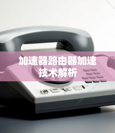加速器路由器加速技术解析 加速器路由器加速技术解析