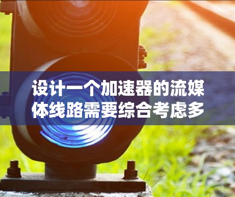 设计一个加速器的流媒体线路需要综合考虑多个方面，确保系统的稳定性和可靠性。以下是一个逐步的设计方案