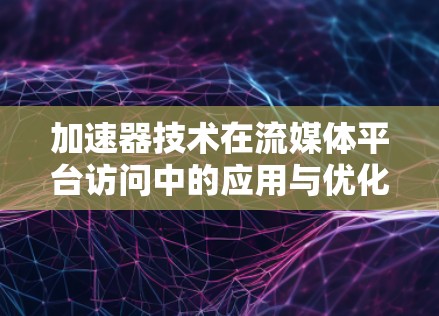 加速器技术在流媒体平台访问中的应用与优化 加速器技术在流媒体平台访问中的应用与优化