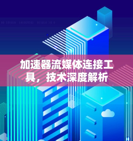 加速器流媒体连接工具,技术深度解析 加速器流媒体连接工具,技术深度解析