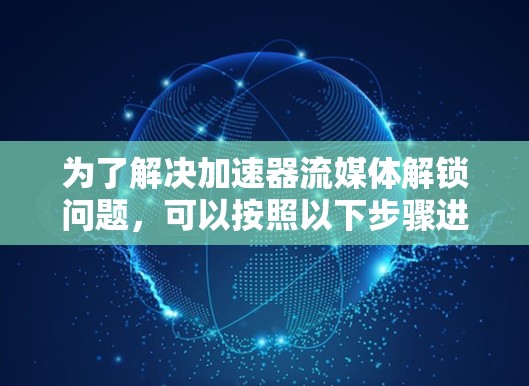 为了解决加速器流媒体解锁问题，可以按照以下步骤进行
