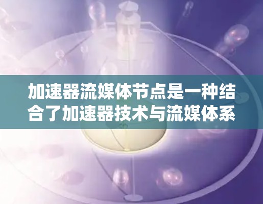 加速器流媒体节点是一种结合了加速器技术与流媒体系统的节点,旨在优化流数据的传输效率和性能。以下是关于加速器流媒体节点的一些关键点和解释 加速器流媒体节点是一种结合了加速器技术与流媒体系统的节点,旨在优化流数据的传输效率和性能。以下是关于加速器流媒体节点的一些关键点和解释
