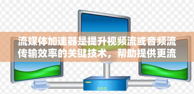 流媒体加速器是提升视频流或音频流传输效率的关键技术，帮助提供更流畅、更高质量的用户体验。以下是流媒体加速器的详细分析