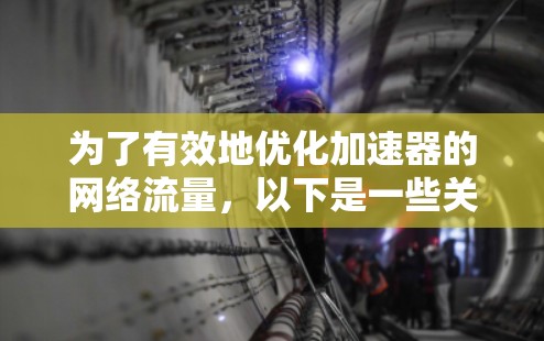 为了有效地优化加速器的网络流量,以下是一些关键的步骤和建议 为了有效地优化加速器的网络流量,以下是一些关键的步骤和建议