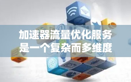 加速器流量优化服务是一个复杂而多维度的领域,涉及网络性能、系统管理、安全以及成本控制等多个方面。以下是对该服务的详细分析和建议 加速器流量优化服务是一个复杂而多维度的领域,涉及网络性能、系统管理、安全以及成本控制等多个方面。以下是对该服务的详细分析和建议